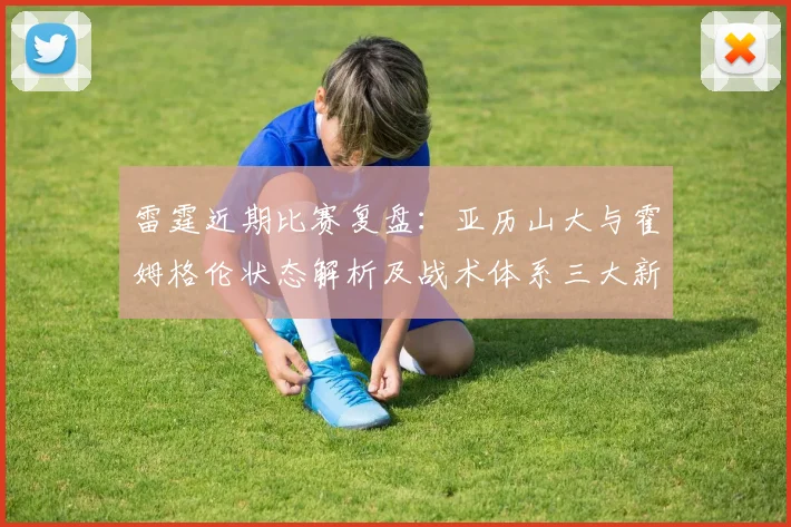 雷霆近期比赛复盘：亚历山大与霍姆格伦状态解析及战术体系三大新趋势