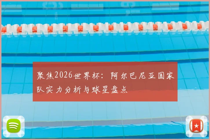 聚焦2026世界杯:阿尔巴尼亚国家队实力分析与球星盘点