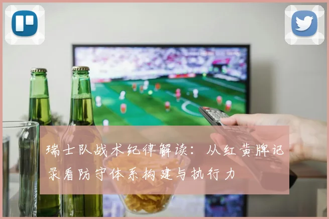 瑞士队战术纪律解读：从红黄牌记录看防守体系构建与执行力