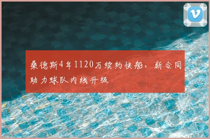 桑德斯4年1120万续约快船,新合同助力球队内线升级
