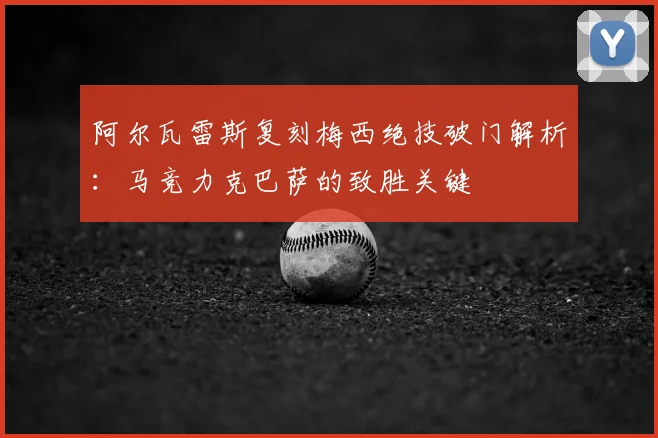 阿尔瓦雷斯复刻梅西绝技破门解析：马竞力克巴萨的致胜关键