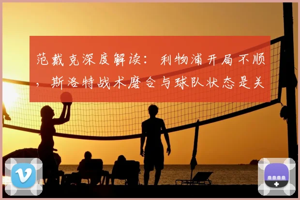 范戴克深度解读：利物浦开局不顺，斯洛特战术磨合与球队状态是关键