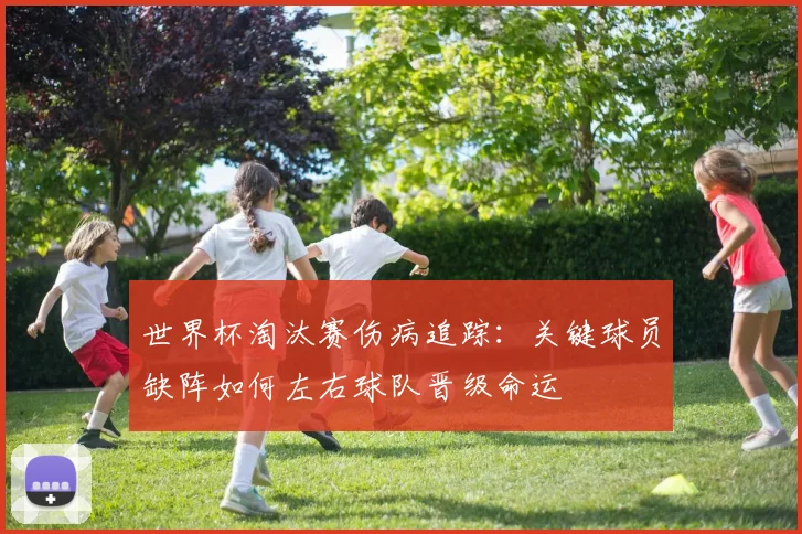 世界杯淘汰赛伤病追踪:关键球员缺阵如何左右球队晋级命运