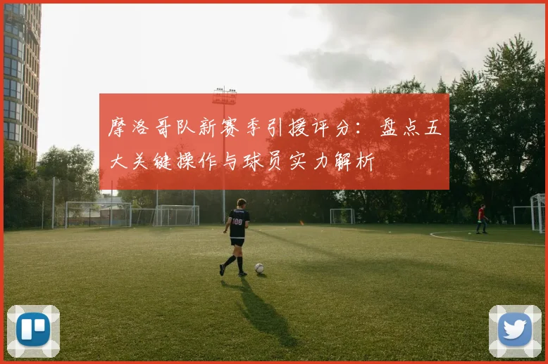 摩洛哥队新赛季引援评分：盘点五大关键操作与球员实力解析