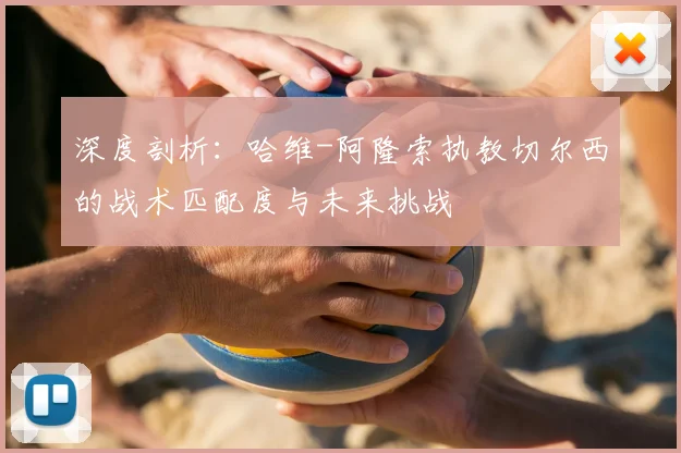 深度剖析：哈维-阿隆索执教切尔西的战术匹配度与未来挑战