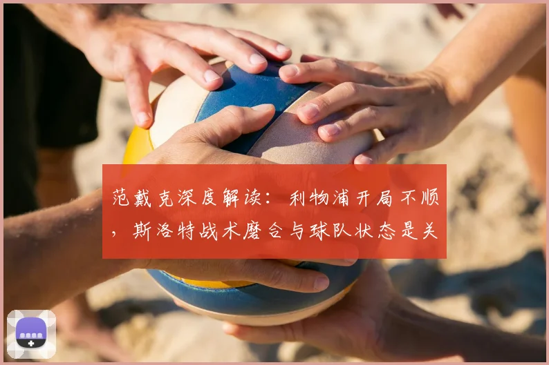 范戴克深度解读:利物浦开局不顺,斯洛特战术磨合与球队状态是关键