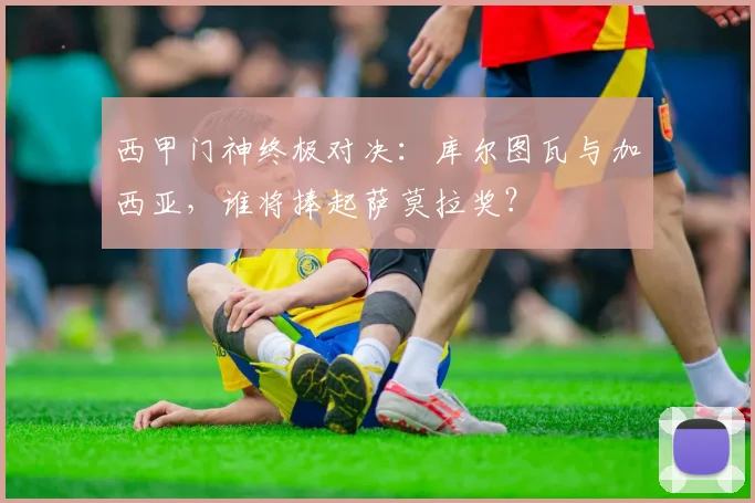 西甲门神终极对决：库尔图瓦与加西亚，谁将捧起萨莫拉奖？