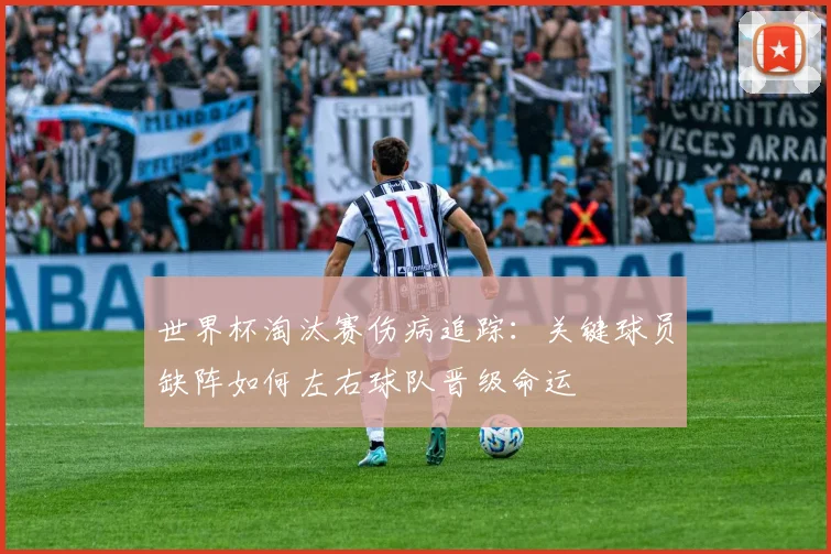 世界杯淘汰赛伤病追踪：关键球员缺阵如何左右球队晋级命运