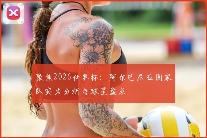 聚焦2026世界杯：阿尔巴尼亚国家队实力分析与球星盘点